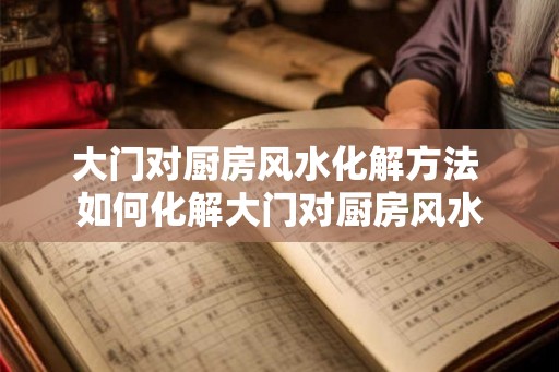大门对厨房风水化解方法 如何化解大门对厨房风水