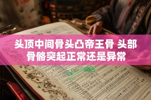 头顶中间骨头凸帝王骨 头部骨骼突起正常还是异常