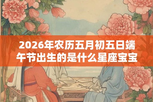 2026年农历五月初五日端午节出生的是什么星座宝宝