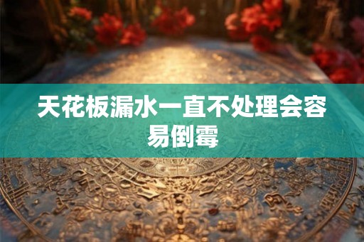 天花板漏水一直不处理会容易倒霉