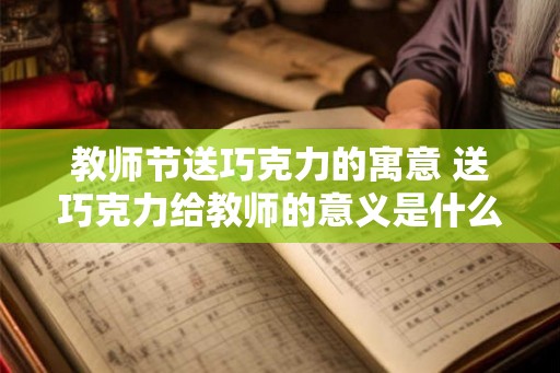教师节送巧克力的寓意 送巧克力给教师的意义是什么
