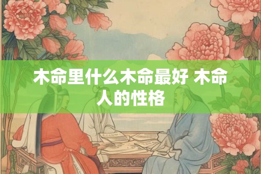 木命里什么木命最好 木命人的性格
