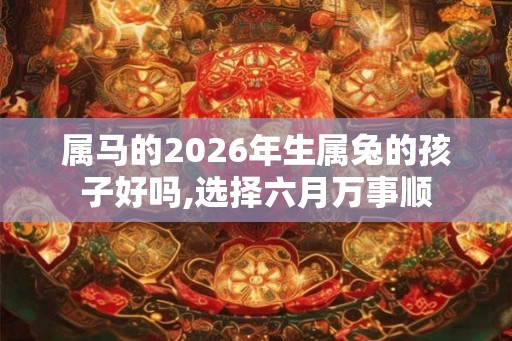 属马的2026年生属兔的孩子好吗,选择六月万事顺