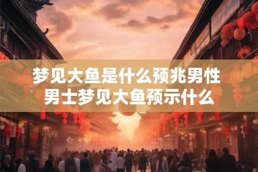 梦见大鱼是什么预兆男性 男士梦见大鱼预示什么