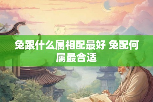 兔跟什么属相配最好 兔配何属最合适