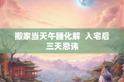 搬家当天午睡化解 入宅后三天忌讳 搬家当天午睡化解 入宅后三天忌讳