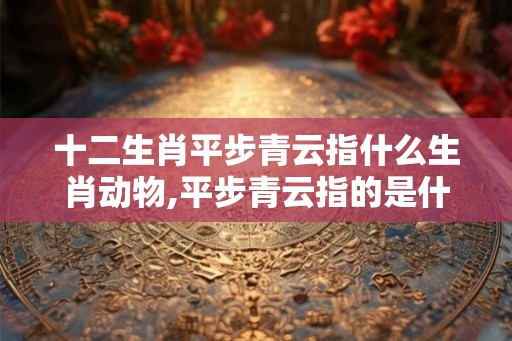 十二生肖平步青云指什么生肖动物,平步青云指的是什么生肖