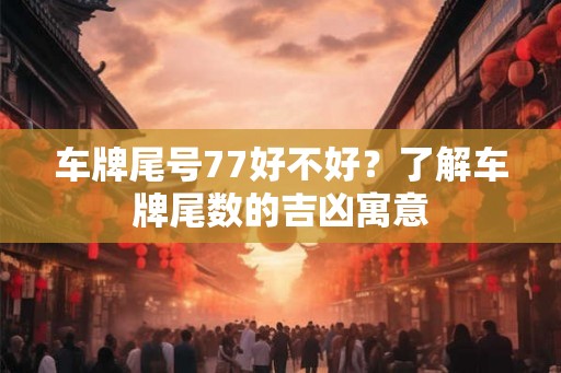 车牌尾号77好不好?了解车牌尾数的吉凶寓意 车牌尾号77好不好?了解车牌尾数的吉凶寓意