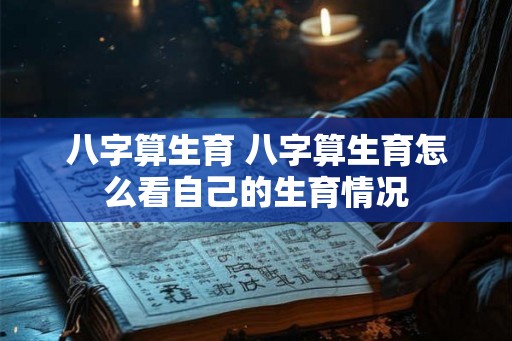 八字算生育 八字算生育怎么看自己的生育情况