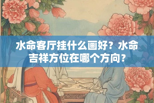 水命客厅挂什么画好？水命吉祥方位在哪个方向？