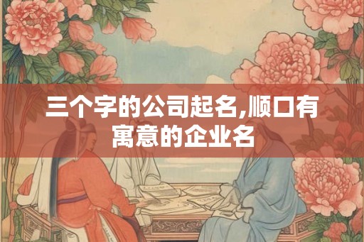三个字的公司起名,顺口有寓意的企业名