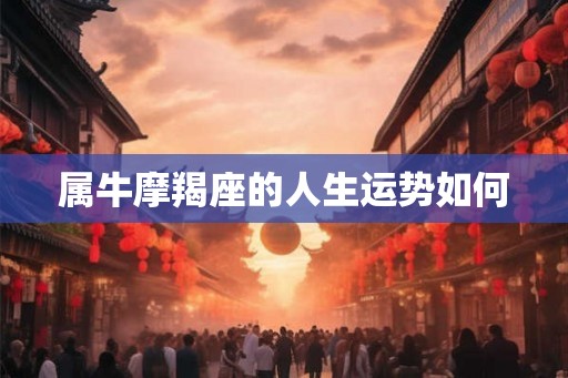 属牛摩羯座的人生运势如何 属牛摩羯座的人生运势如何