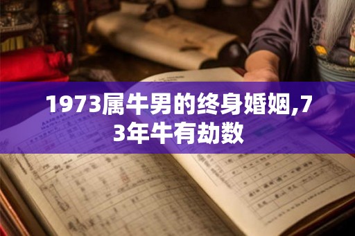 1973属牛男的终身婚姻,73年牛有劫数 1973属牛男的终身婚姻,73年牛有劫数