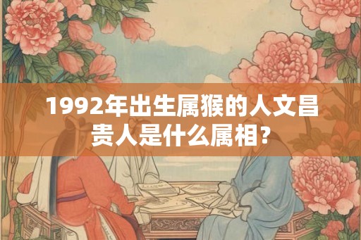 1992年出生属猴的人文昌贵人是什么属相? 1992年出生属猴的人文昌贵人是什么属相?