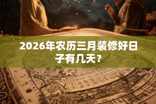 2026年农历三月装修好日子有几天？