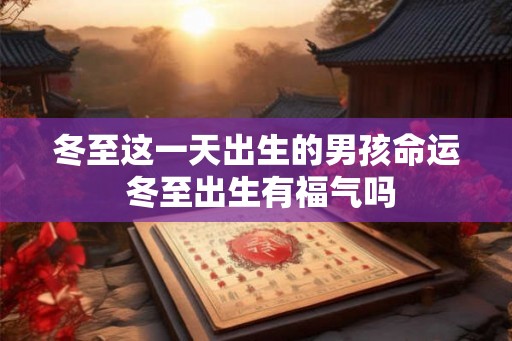 冬至这一天出生的男孩命运 冬至出生有福气吗 冬至这一天出生的男孩命运 冬至出生有福气吗