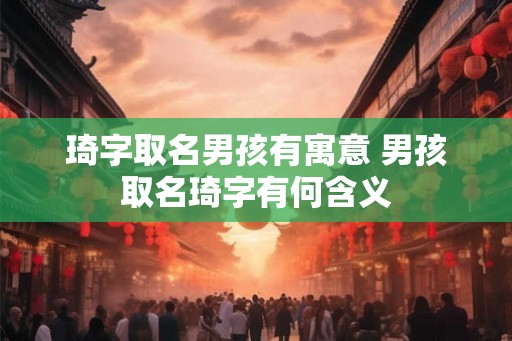 琦字取名男孩有寓意 男孩取名琦字有何含义