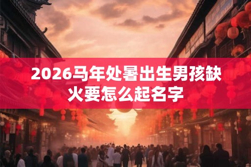 2026马年处暑出生男孩缺火要怎么起名字