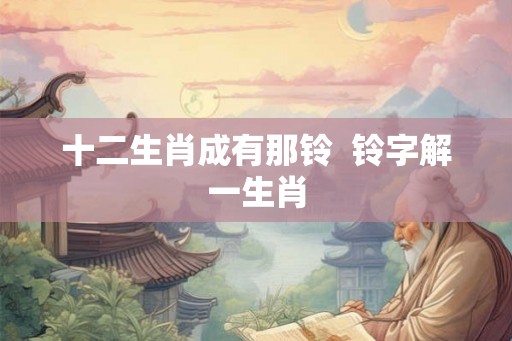 十二生肖成有那铃  铃字解一生肖