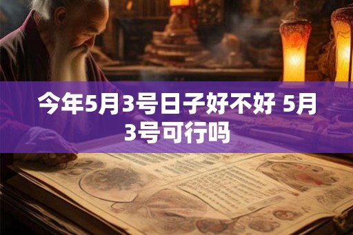 今年5月3号日子好不好 5月3号可行吗