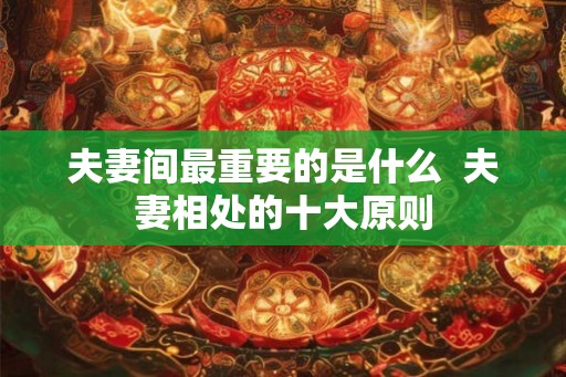 夫妻间最重要的是什么 夫妻相处的十大原则 夫妻间最重要的是什么 夫妻相处的十大原则