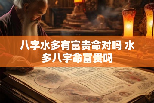 八字水多有富贵命对吗 水多八字命富贵吗