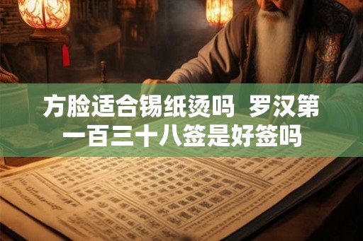 方脸适合锡纸烫吗  罗汉第一百三十八签是好签吗
