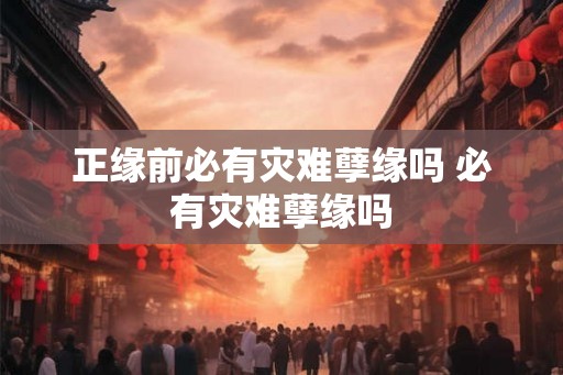 正缘前必有灾难孽缘吗 必有灾难孽缘吗