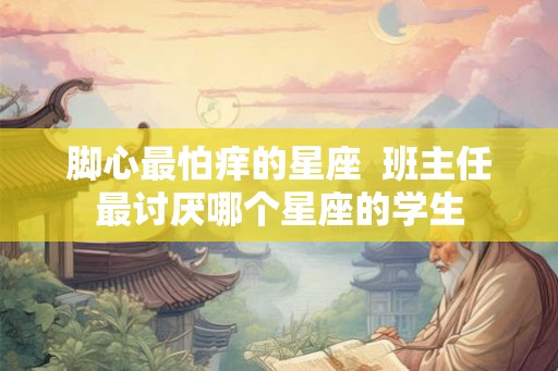脚心最怕痒的星座  班主任最讨厌哪个星座的学生