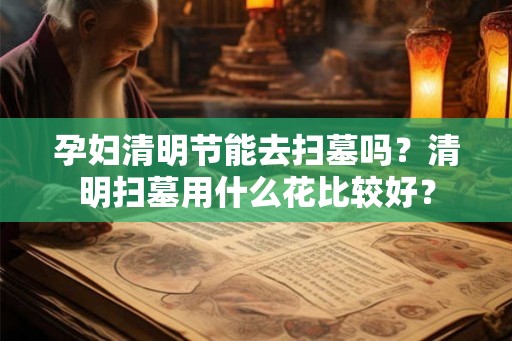 孕妇清明节能去扫墓吗？清明扫墓用什么花比较好？