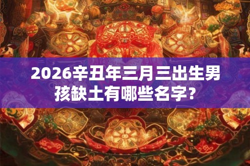 2026辛丑年三月三出生男孩缺土有哪些名字？