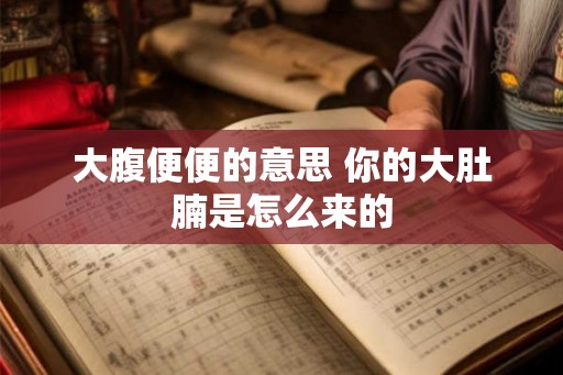 大腹便便的意思 你的大肚腩是怎么来的