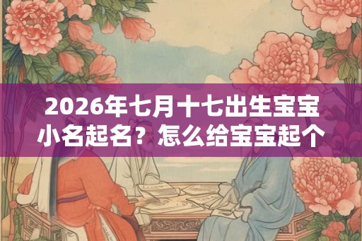 2026年七月十七出生宝宝小名起名？怎么给宝宝起个好小名？
