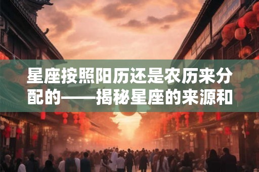 星座按照阳历还是农历来分配的——揭秘星座的来源和划分方式