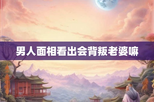 男人面相看出会背叛老婆嘛