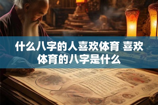 什么八字的人喜欢体育 喜欢体育的八字是什么