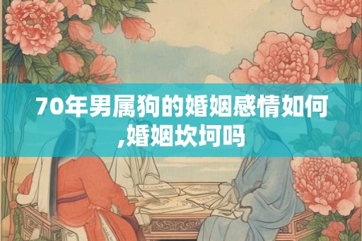 70年男属狗的婚姻感情如何,婚姻坎坷吗 70年男属狗的婚姻感情如何,婚姻坎坷吗