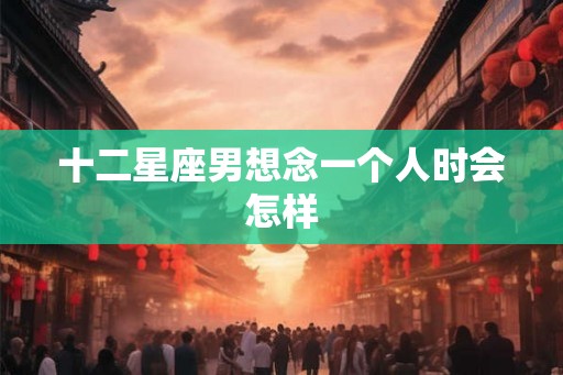 十二星座男想念一个人时会怎样