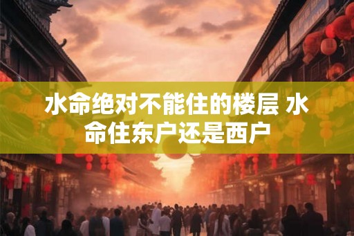 水命绝对不能住的楼层 水命住东户还是西户