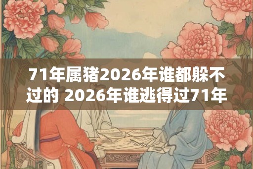 71年属猪2026年谁都躲不过的 2026年谁逃得过71年属猪的厄运 71年属猪2026年谁都躲不过的 2026年谁逃得过71年属猪的厄运