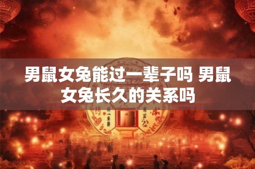 男鼠女兔能过一辈子吗 男鼠女兔长久的关系吗