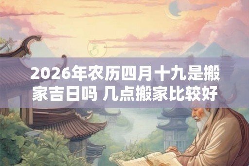 2026年农历四月十九是搬家吉日吗 几点搬家比较好 2026年农历四月十九是搬家吉日吗 几点搬家比较好