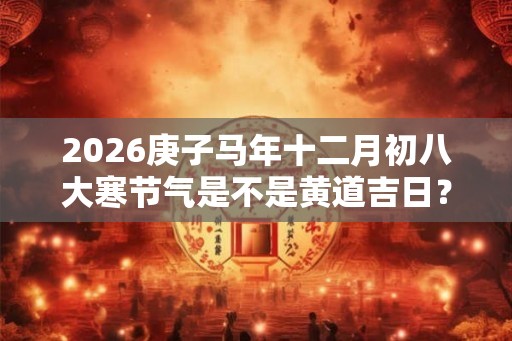 2026庚子马年十二月初八大寒节气是不是黄道吉日？
