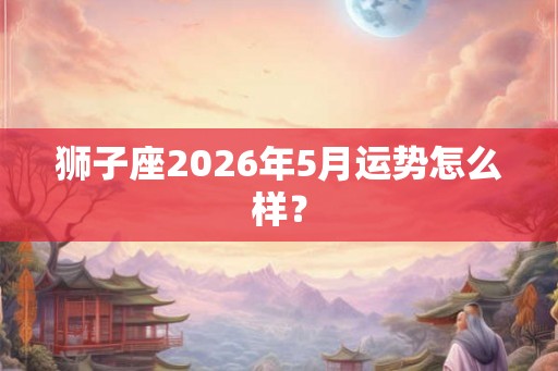 狮子座2026年5月运势怎么样？