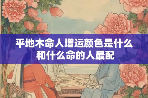 平地木命人增运颜色是什么 和什么命的人最配