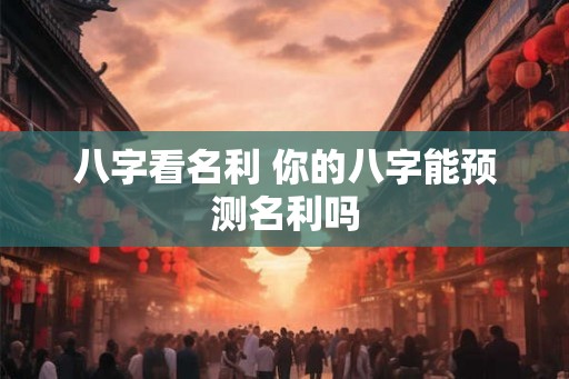 八字看名利 你的八字能预测名利吗