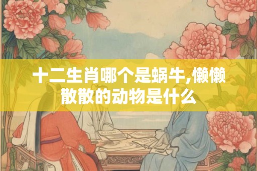 十二生肖哪个是蜗牛,懒懒散散的动物是什么