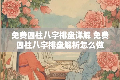 免费四柱八字排盘详解 免费四柱八字排盘解析怎么做