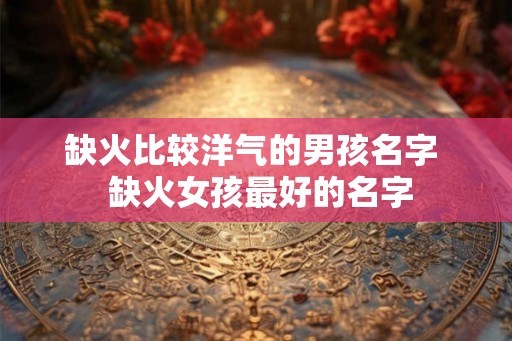 缺火比较洋气的男孩名字  缺火女孩最好的名字