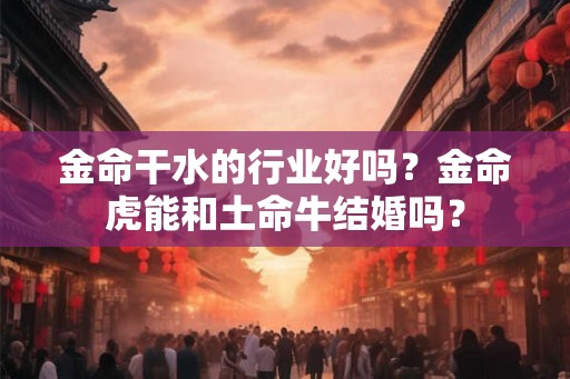 金命干水的行业好吗？金命虎能和土命牛结婚吗？